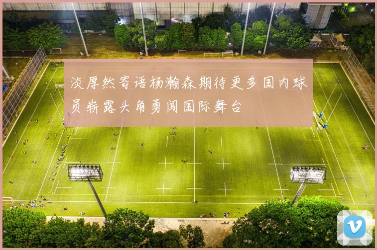 淡厚然寄语杨瀚森期待更多国内球员崭露头角勇闯国际舞台