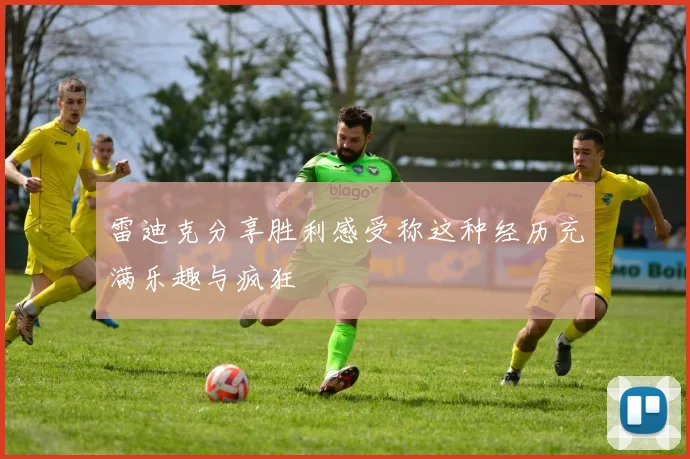 雷迪克分享胜利感受称这种经历充满乐趣与疯狂